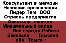 Консультант в магазин › Название организации ­ Лидер Тим, ООО › Отрасль предприятия ­ Алкоголь, напитки › Минимальный оклад ­ 20 000 - Все города Работа » Вакансии   . Томская обл.,Томск г.